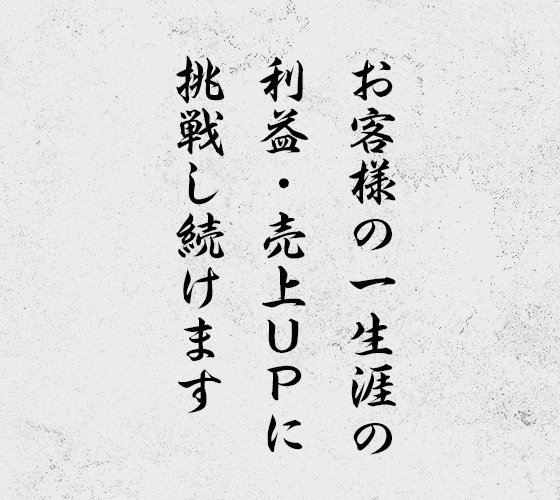 お客様の一生涯の利益・売上UPに挑戦し続けます